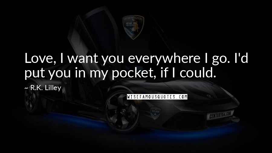 R.K. Lilley Quotes: Love, I want you everywhere I go. I'd put you in my pocket, if I could.