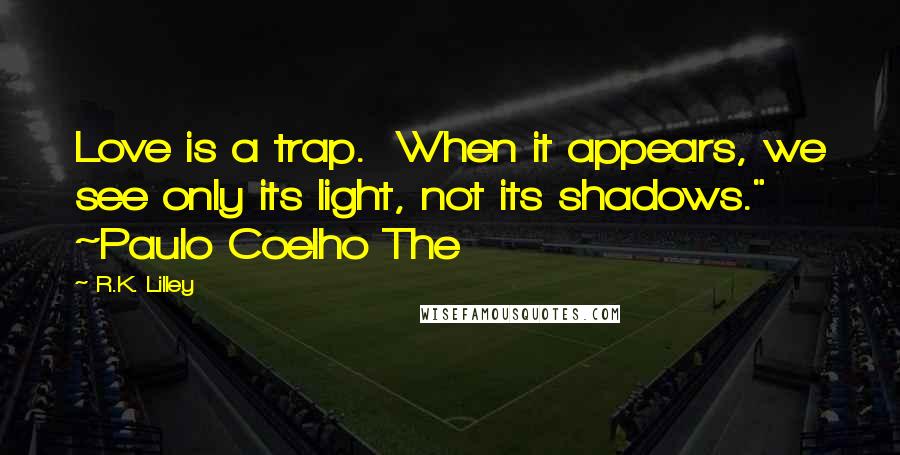 R.K. Lilley Quotes: Love is a trap. When it appears, we see only its light, not its shadows." ~Paulo Coelho The