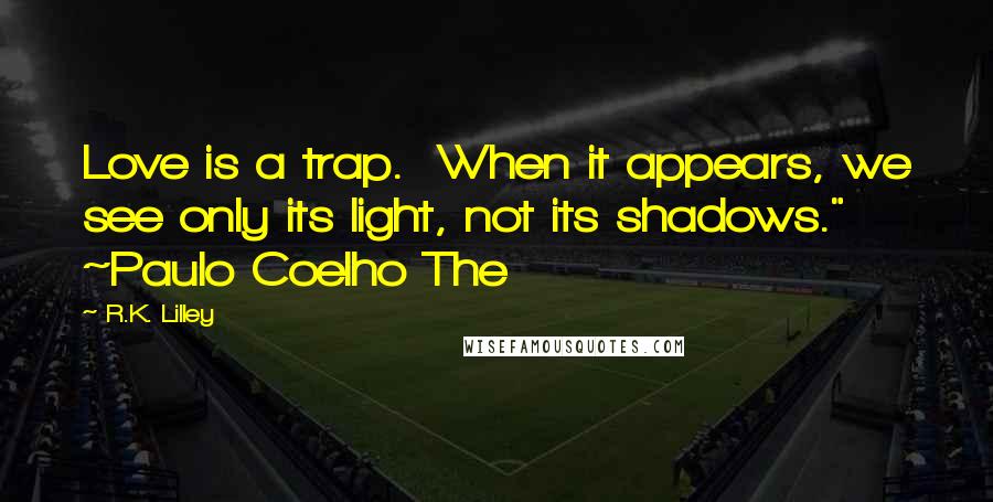 R.K. Lilley Quotes: Love is a trap.  When it appears, we see only its light, not its shadows." ~Paulo Coelho The