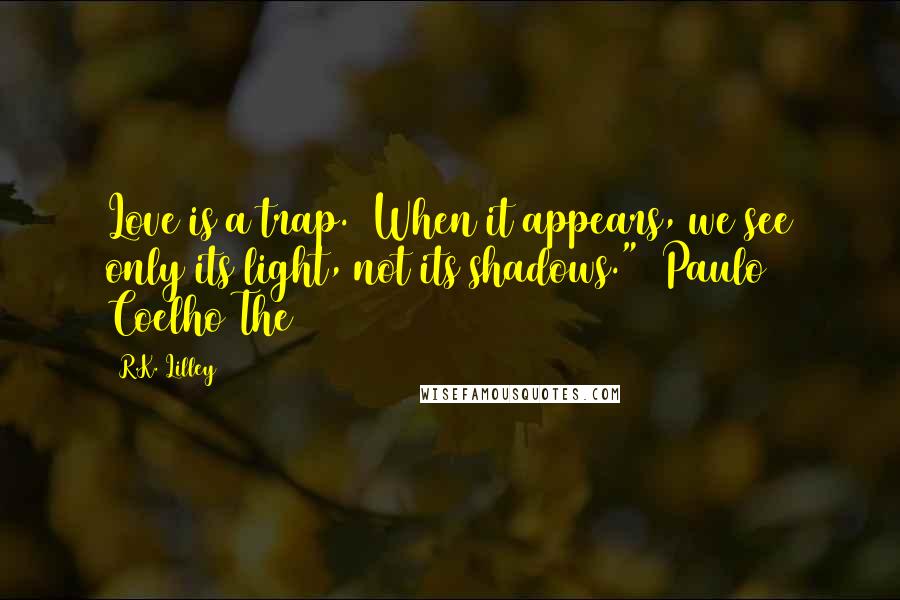 R.K. Lilley Quotes: Love is a trap.  When it appears, we see only its light, not its shadows." ~Paulo Coelho The