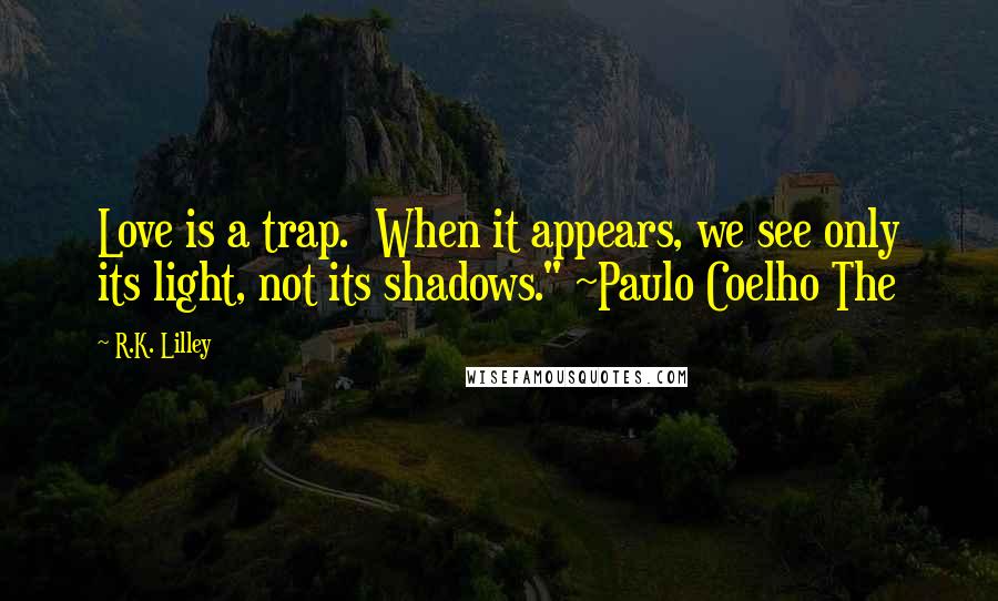 R.K. Lilley Quotes: Love is a trap.  When it appears, we see only its light, not its shadows." ~Paulo Coelho The