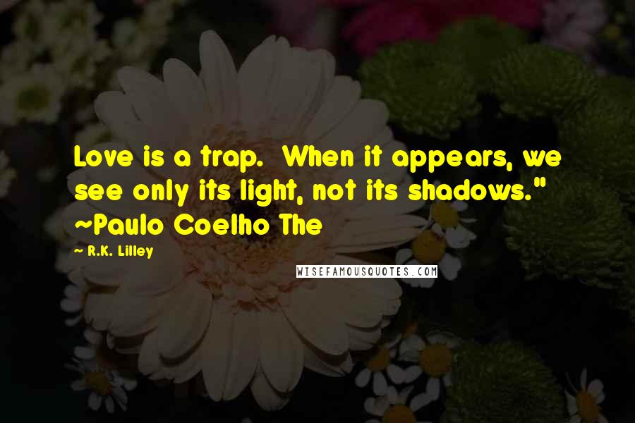 R.K. Lilley Quotes: Love is a trap.  When it appears, we see only its light, not its shadows." ~Paulo Coelho The