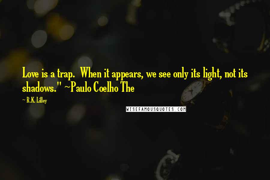R.K. Lilley Quotes: Love is a trap.  When it appears, we see only its light, not its shadows." ~Paulo Coelho The