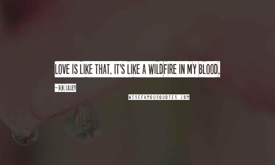 R.K. Lilley Quotes: Love is like that. It's like a wildfire in my blood.