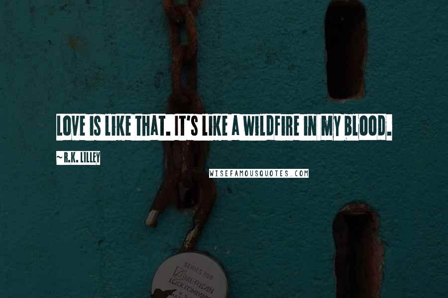 R.K. Lilley Quotes: Love is like that. It's like a wildfire in my blood.