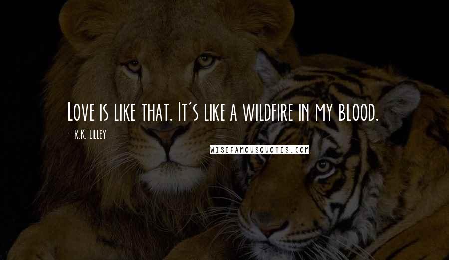 R.K. Lilley Quotes: Love is like that. It's like a wildfire in my blood.