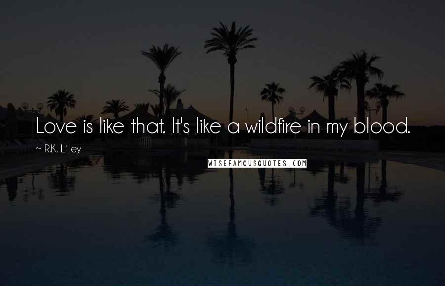 R.K. Lilley Quotes: Love is like that. It's like a wildfire in my blood.