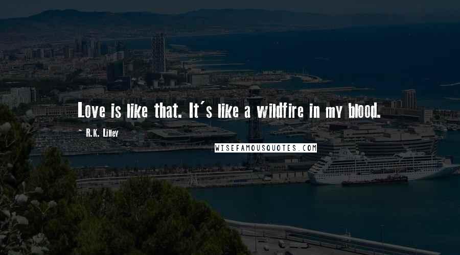 R.K. Lilley Quotes: Love is like that. It's like a wildfire in my blood.