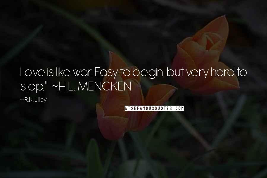 R.K. Lilley Quotes: Love is like war. Easy to begin, but very hard to stop."  ~H.L. MENCKEN