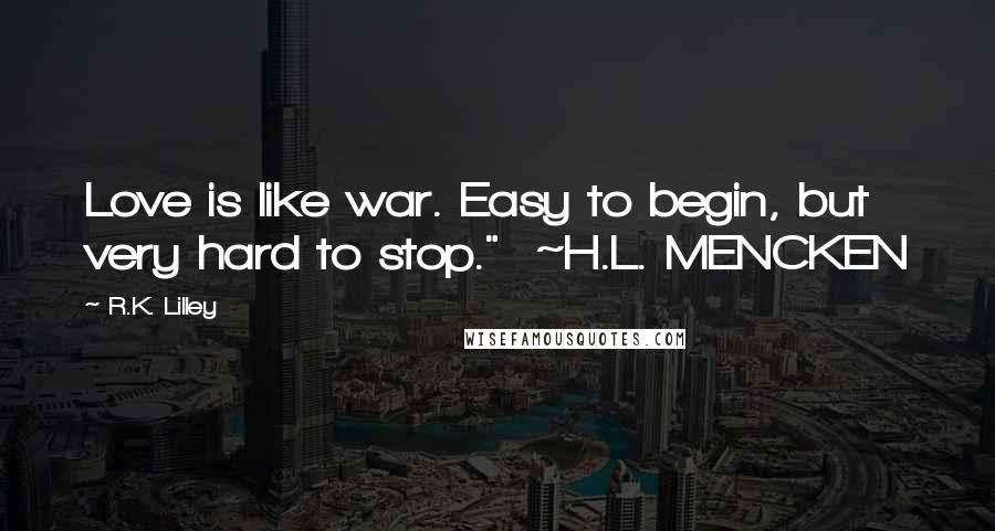 R.K. Lilley Quotes: Love is like war. Easy to begin, but very hard to stop."  ~H.L. MENCKEN