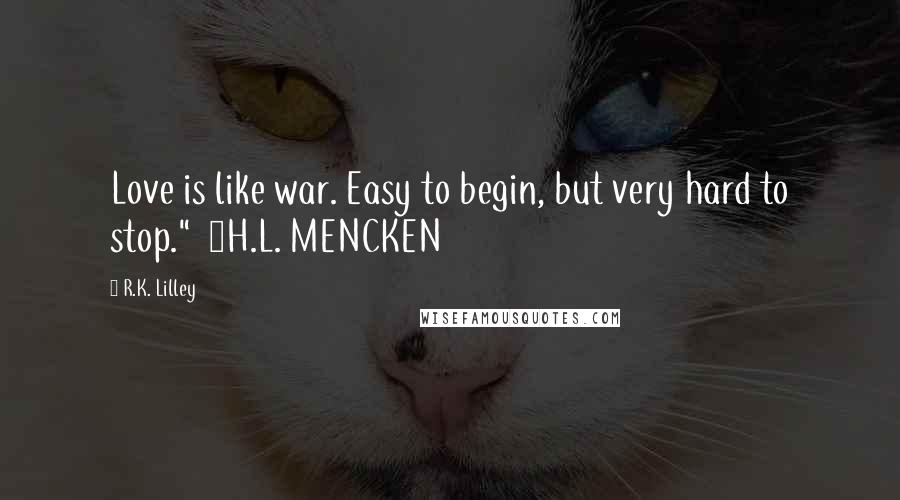 R.K. Lilley Quotes: Love is like war. Easy to begin, but very hard to stop."  ~H.L. MENCKEN