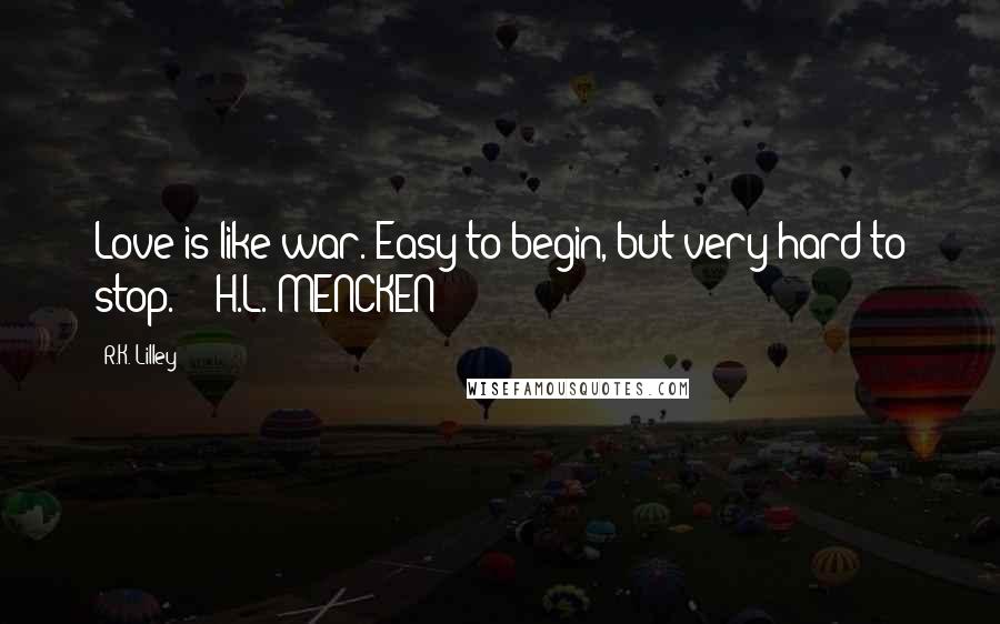 R.K. Lilley Quotes: Love is like war. Easy to begin, but very hard to stop." ~H.L. MENCKEN