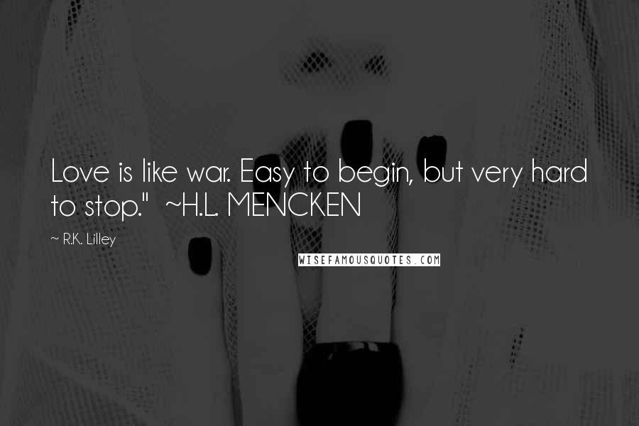 R.K. Lilley Quotes: Love is like war. Easy to begin, but very hard to stop."  ~H.L. MENCKEN