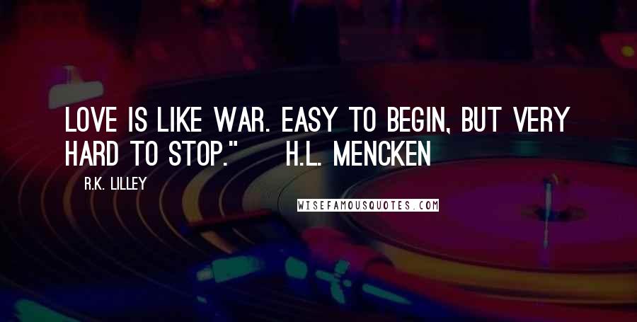 R.K. Lilley Quotes: Love is like war. Easy to begin, but very hard to stop." ~H.L. MENCKEN