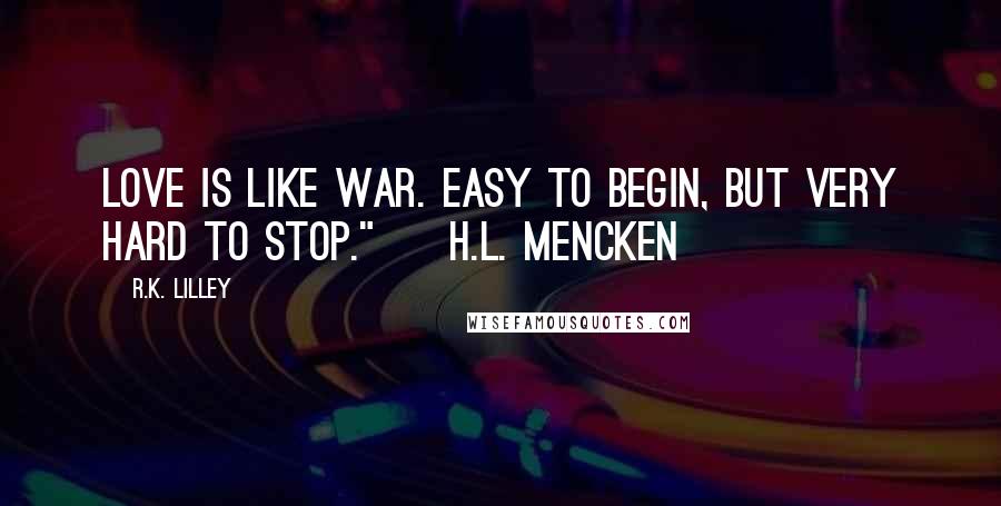 R.K. Lilley Quotes: Love is like war. Easy to begin, but very hard to stop."  ~H.L. MENCKEN