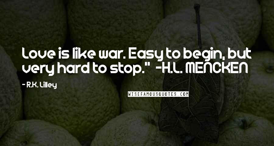 R.K. Lilley Quotes: Love is like war. Easy to begin, but very hard to stop."  ~H.L. MENCKEN