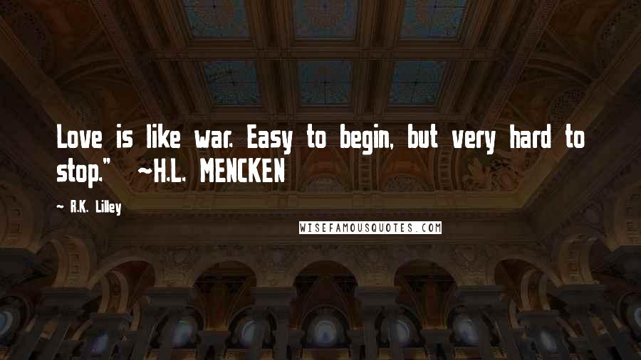 R.K. Lilley Quotes: Love is like war. Easy to begin, but very hard to stop."  ~H.L. MENCKEN