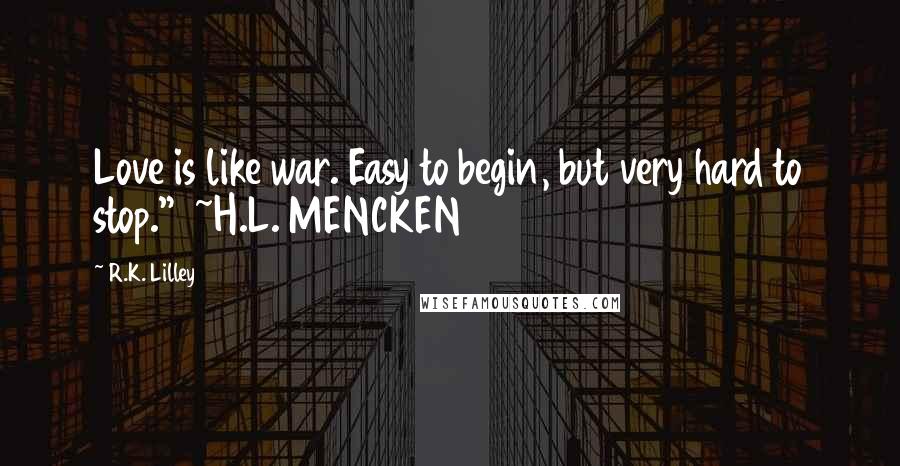 R.K. Lilley Quotes: Love is like war. Easy to begin, but very hard to stop." ~H.L. MENCKEN