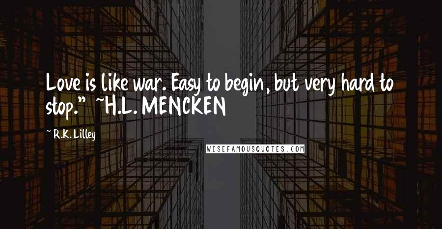 R.K. Lilley Quotes: Love is like war. Easy to begin, but very hard to stop."  ~H.L. MENCKEN