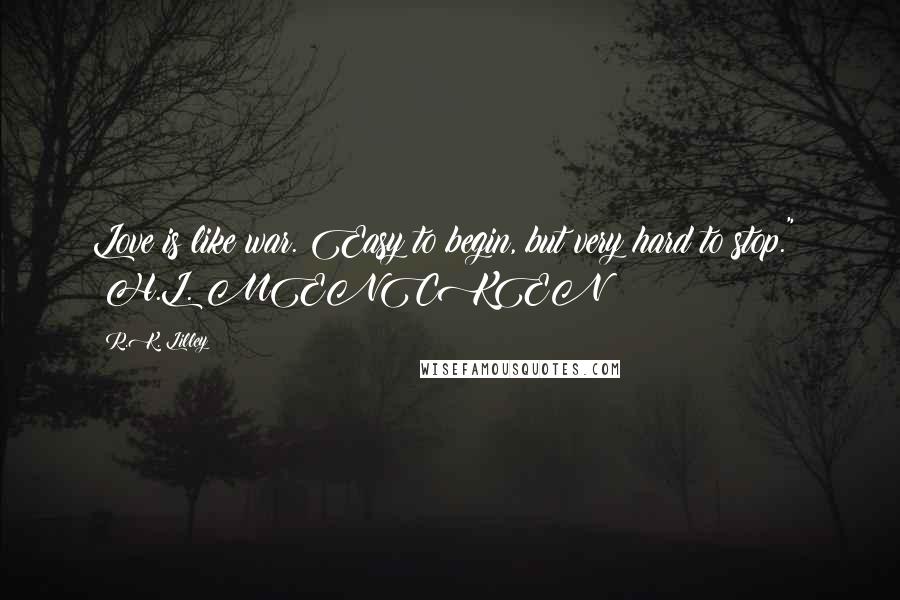 R.K. Lilley Quotes: Love is like war. Easy to begin, but very hard to stop."  ~H.L. MENCKEN