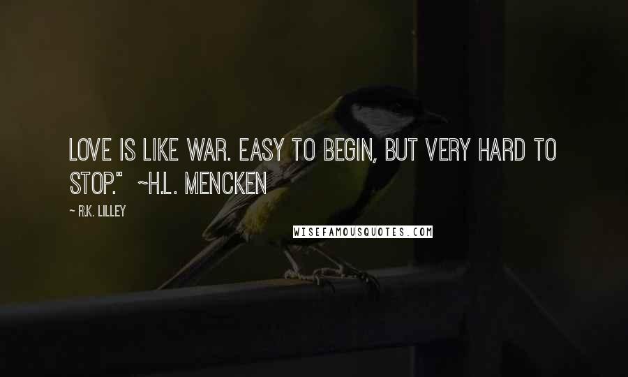 R.K. Lilley Quotes: Love is like war. Easy to begin, but very hard to stop."  ~H.L. MENCKEN