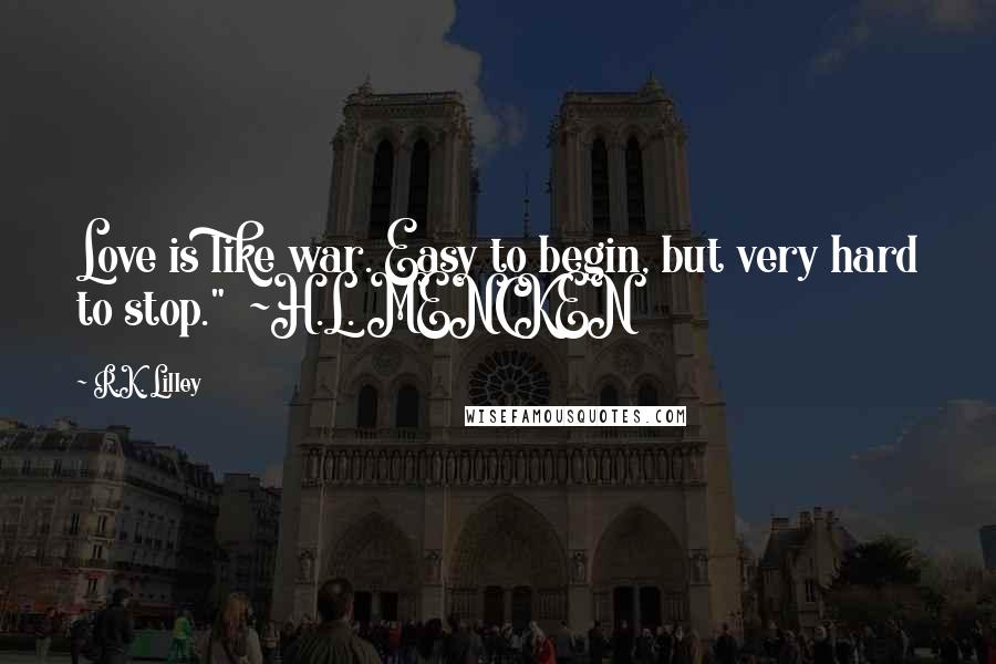 R.K. Lilley Quotes: Love is like war. Easy to begin, but very hard to stop." ~H.L. MENCKEN