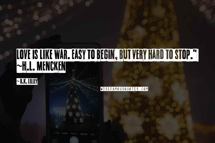 R.K. Lilley Quotes: Love is like war. Easy to begin, but very hard to stop."  ~H.L. MENCKEN