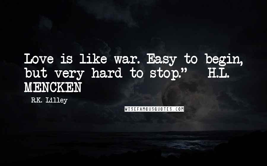 R.K. Lilley Quotes: Love is like war. Easy to begin, but very hard to stop."  ~H.L. MENCKEN