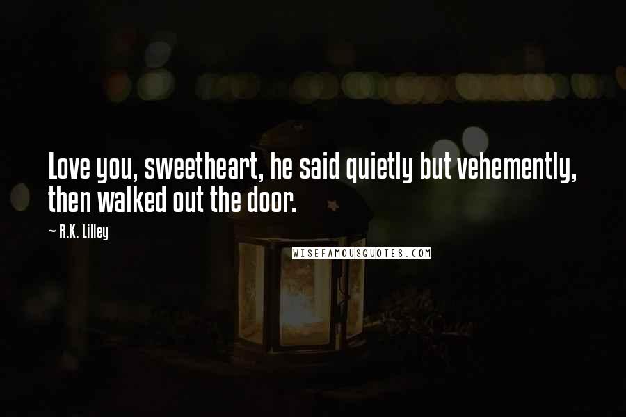 R.K. Lilley Quotes: Love you, sweetheart, he said quietly but vehemently, then walked out the door.