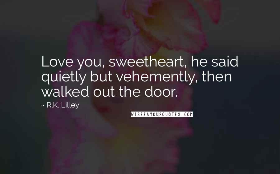 R.K. Lilley Quotes: Love you, sweetheart, he said quietly but vehemently, then walked out the door.