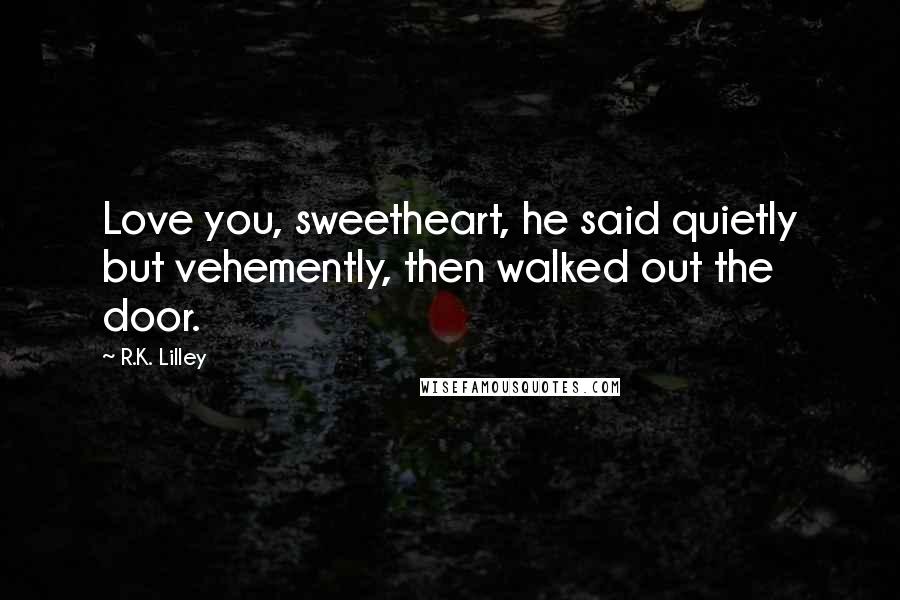 R.K. Lilley Quotes: Love you, sweetheart, he said quietly but vehemently, then walked out the door.