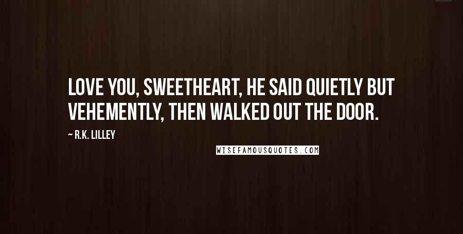 R.K. Lilley Quotes: Love you, sweetheart, he said quietly but vehemently, then walked out the door.