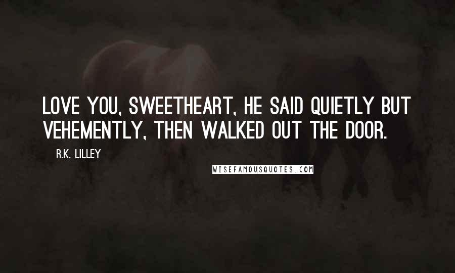 R.K. Lilley Quotes: Love you, sweetheart, he said quietly but vehemently, then walked out the door.