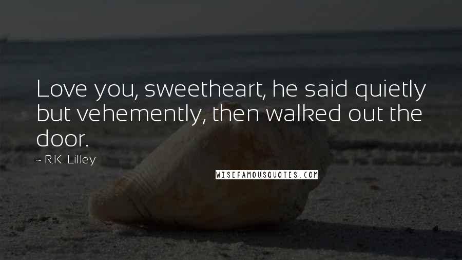R.K. Lilley Quotes: Love you, sweetheart, he said quietly but vehemently, then walked out the door.