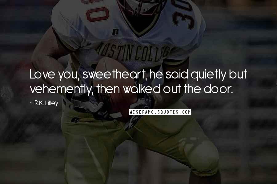 R.K. Lilley Quotes: Love you, sweetheart, he said quietly but vehemently, then walked out the door.