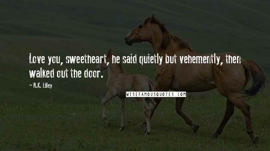 R.K. Lilley Quotes: Love you, sweetheart, he said quietly but vehemently, then walked out the door.
