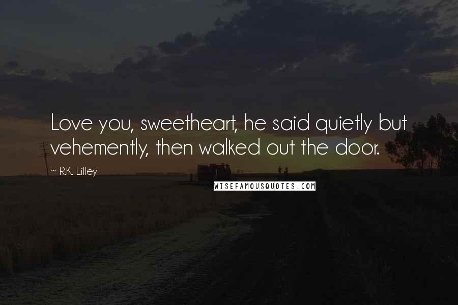 R.K. Lilley Quotes: Love you, sweetheart, he said quietly but vehemently, then walked out the door.