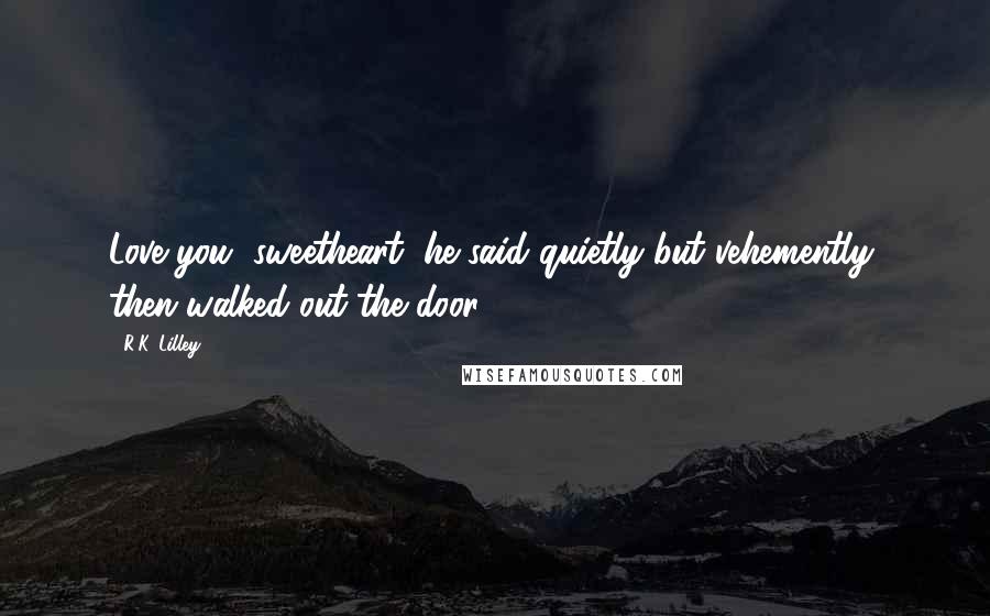R.K. Lilley Quotes: Love you, sweetheart, he said quietly but vehemently, then walked out the door.