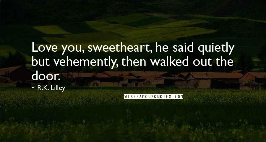 R.K. Lilley Quotes: Love you, sweetheart, he said quietly but vehemently, then walked out the door.