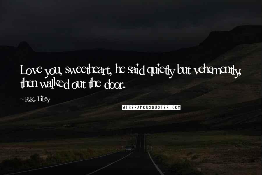 R.K. Lilley Quotes: Love you, sweetheart, he said quietly but vehemently, then walked out the door.