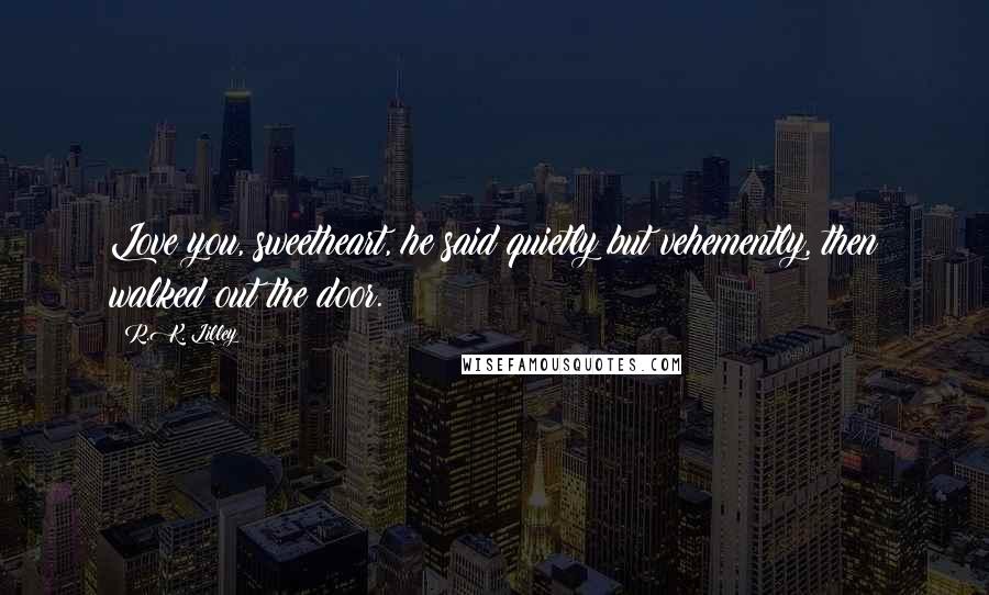 R.K. Lilley Quotes: Love you, sweetheart, he said quietly but vehemently, then walked out the door.