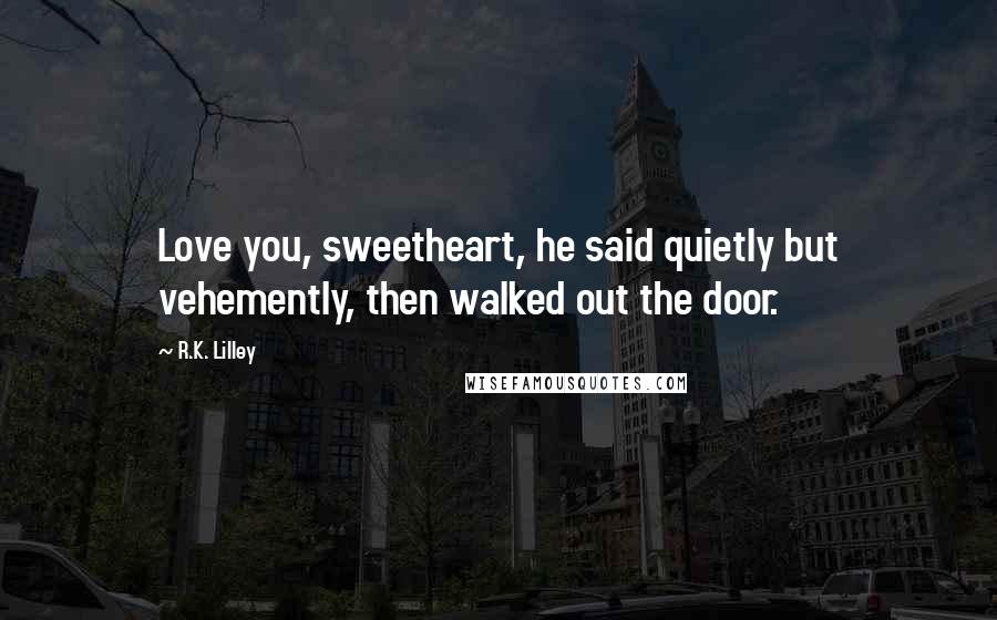 R.K. Lilley Quotes: Love you, sweetheart, he said quietly but vehemently, then walked out the door.