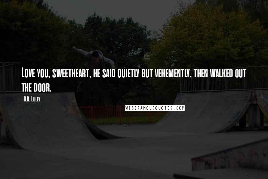 R.K. Lilley Quotes: Love you, sweetheart, he said quietly but vehemently, then walked out the door.