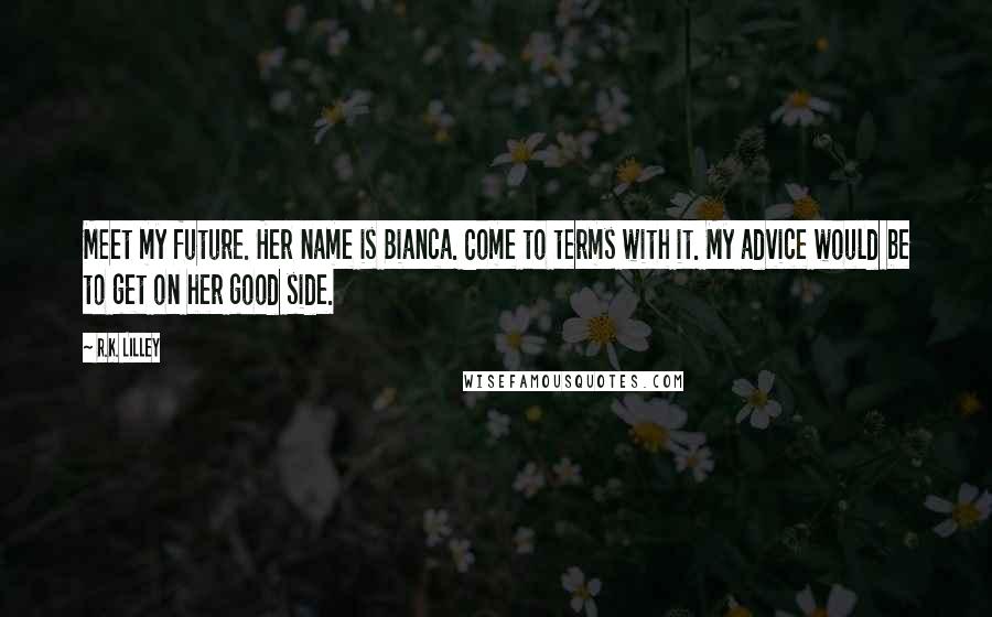 R.K. Lilley Quotes: Meet my future. Her name is Bianca. Come to terms with it. My advice would be to get on her good side.