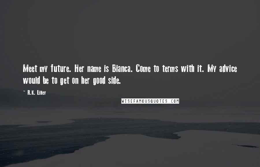 R.K. Lilley Quotes: Meet my future. Her name is Bianca. Come to terms with it. My advice would be to get on her good side.