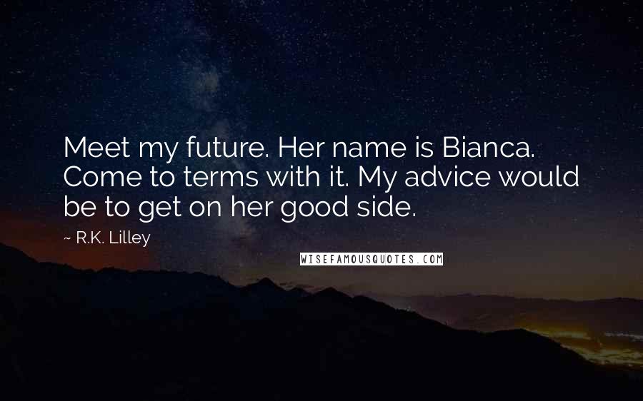 R.K. Lilley Quotes: Meet my future. Her name is Bianca. Come to terms with it. My advice would be to get on her good side.