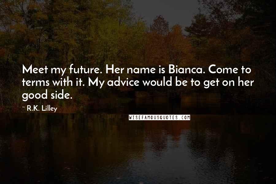 R.K. Lilley Quotes: Meet my future. Her name is Bianca. Come to terms with it. My advice would be to get on her good side.