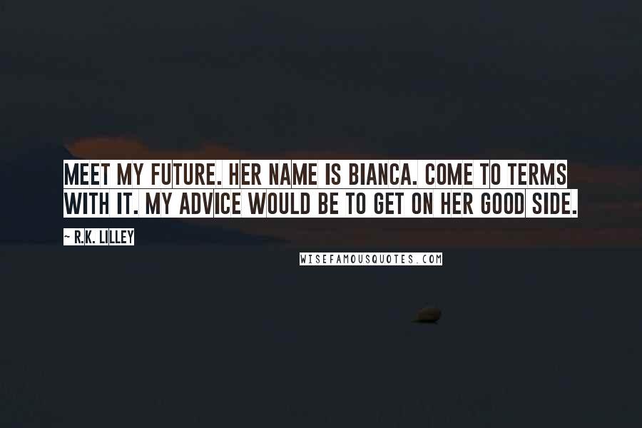 R.K. Lilley Quotes: Meet my future. Her name is Bianca. Come to terms with it. My advice would be to get on her good side.