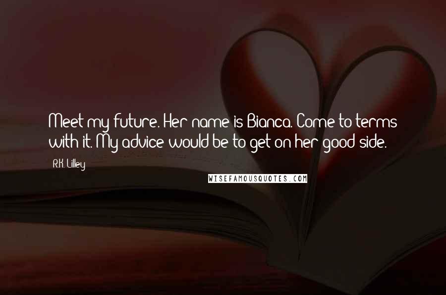 R.K. Lilley Quotes: Meet my future. Her name is Bianca. Come to terms with it. My advice would be to get on her good side.