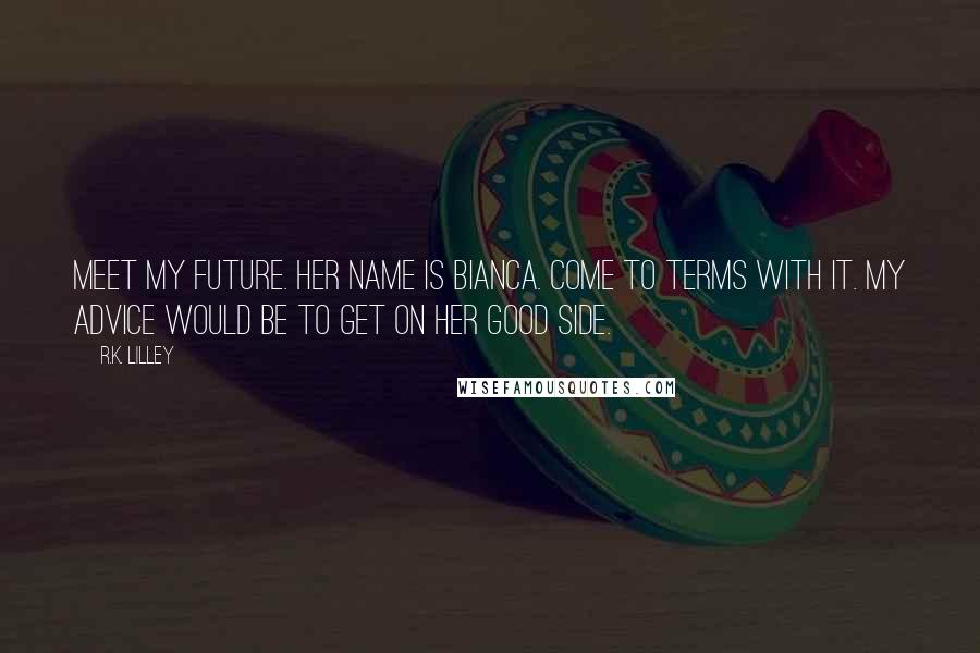 R.K. Lilley Quotes: Meet my future. Her name is Bianca. Come to terms with it. My advice would be to get on her good side.
